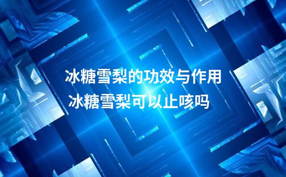 冰糖雪梨的功效与作用 冰糖雪梨可以止咳吗